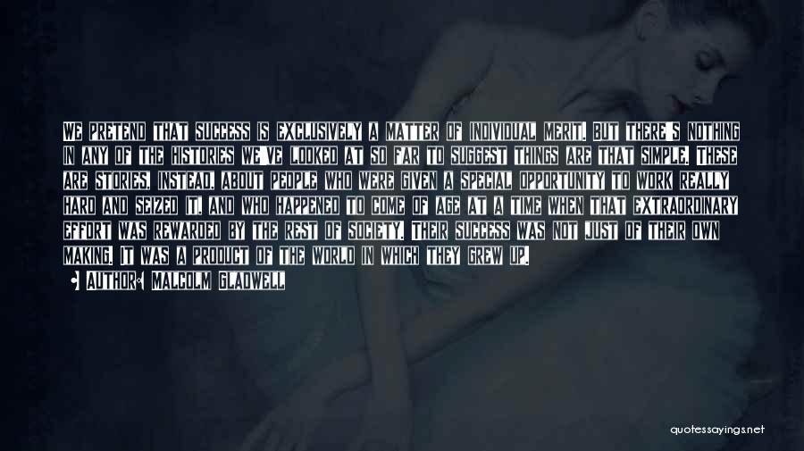 Malcolm Gladwell Quotes: We Pretend That Success Is Exclusively A Matter Of Individual Merit. But There's Nothing In Any Of The Histories We've