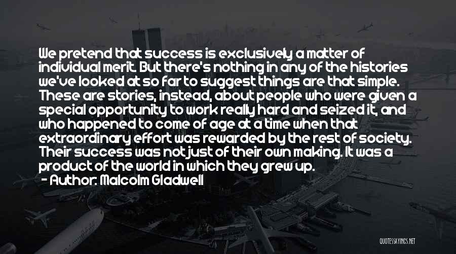 Malcolm Gladwell Quotes: We Pretend That Success Is Exclusively A Matter Of Individual Merit. But There's Nothing In Any Of The Histories We've