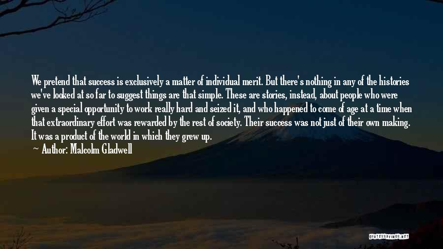 Malcolm Gladwell Quotes: We Pretend That Success Is Exclusively A Matter Of Individual Merit. But There's Nothing In Any Of The Histories We've