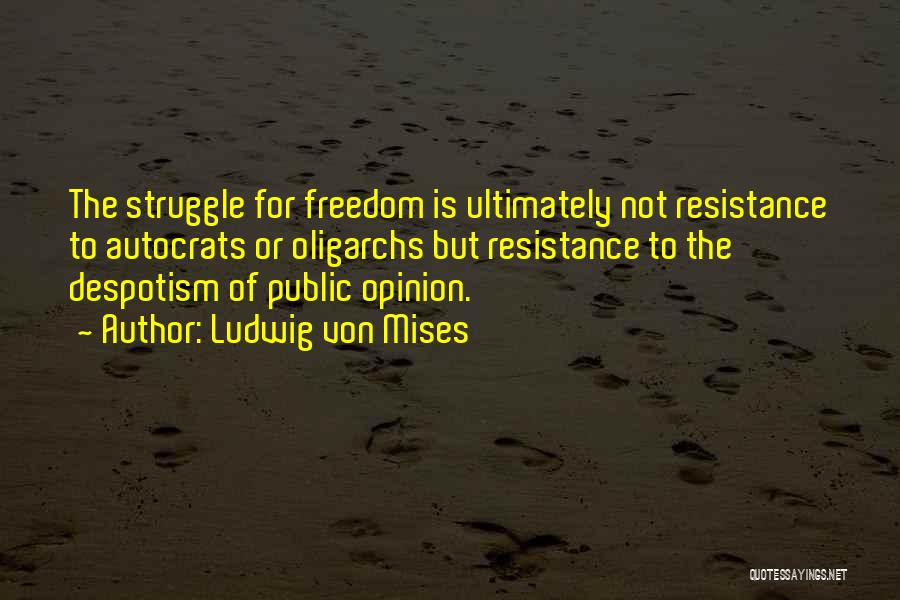 Ludwig Von Mises Quotes: The Struggle For Freedom Is Ultimately Not Resistance To Autocrats Or Oligarchs But Resistance To The Despotism Of Public Opinion.