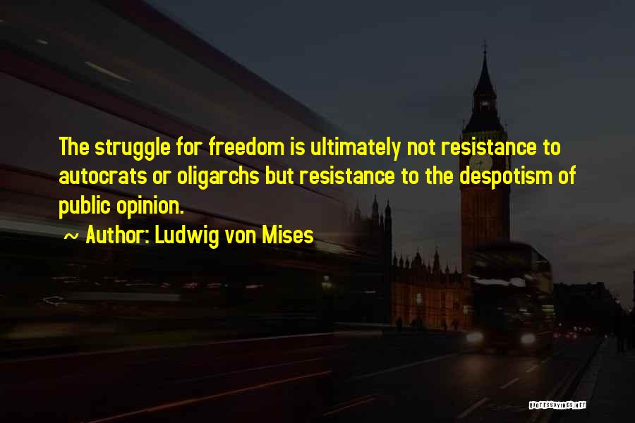 Ludwig Von Mises Quotes: The Struggle For Freedom Is Ultimately Not Resistance To Autocrats Or Oligarchs But Resistance To The Despotism Of Public Opinion.