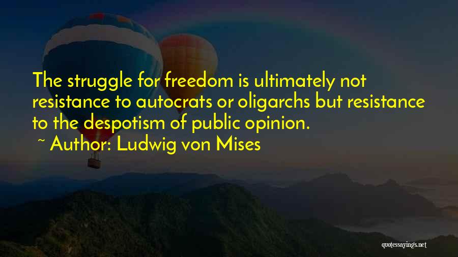 Ludwig Von Mises Quotes: The Struggle For Freedom Is Ultimately Not Resistance To Autocrats Or Oligarchs But Resistance To The Despotism Of Public Opinion.