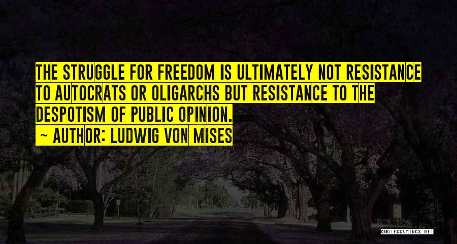 Ludwig Von Mises Quotes: The Struggle For Freedom Is Ultimately Not Resistance To Autocrats Or Oligarchs But Resistance To The Despotism Of Public Opinion.