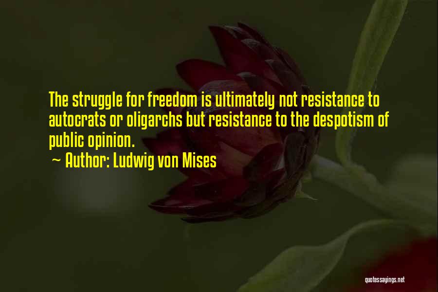 Ludwig Von Mises Quotes: The Struggle For Freedom Is Ultimately Not Resistance To Autocrats Or Oligarchs But Resistance To The Despotism Of Public Opinion.