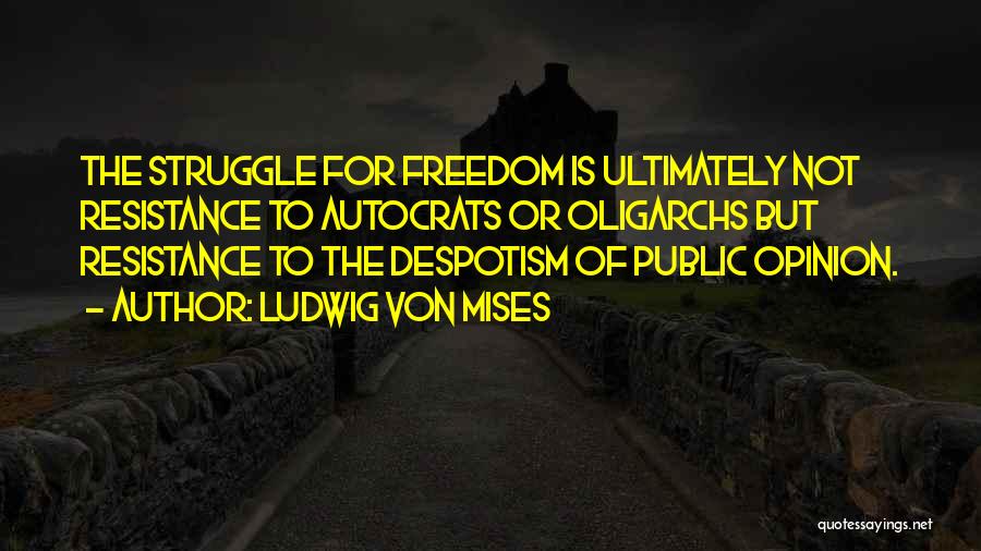 Ludwig Von Mises Quotes: The Struggle For Freedom Is Ultimately Not Resistance To Autocrats Or Oligarchs But Resistance To The Despotism Of Public Opinion.