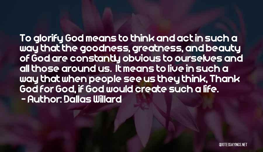 Dallas Willard Quotes: To Glorify God Means To Think And Act In Such A Way That The Goodness, Greatness, And Beauty Of God