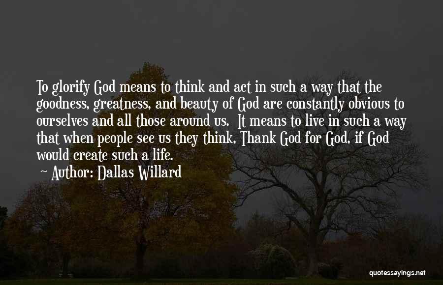 Dallas Willard Quotes: To Glorify God Means To Think And Act In Such A Way That The Goodness, Greatness, And Beauty Of God