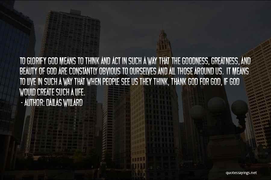 Dallas Willard Quotes: To Glorify God Means To Think And Act In Such A Way That The Goodness, Greatness, And Beauty Of God