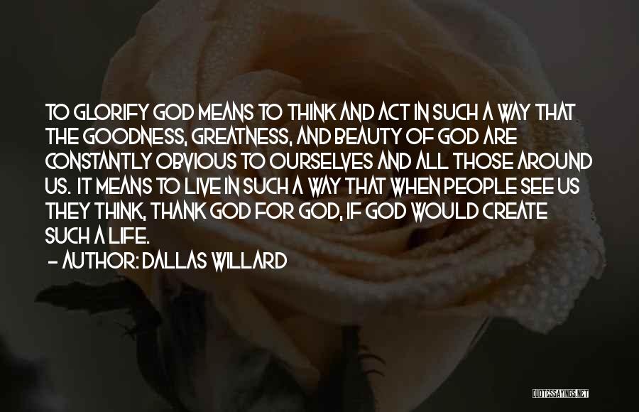 Dallas Willard Quotes: To Glorify God Means To Think And Act In Such A Way That The Goodness, Greatness, And Beauty Of God