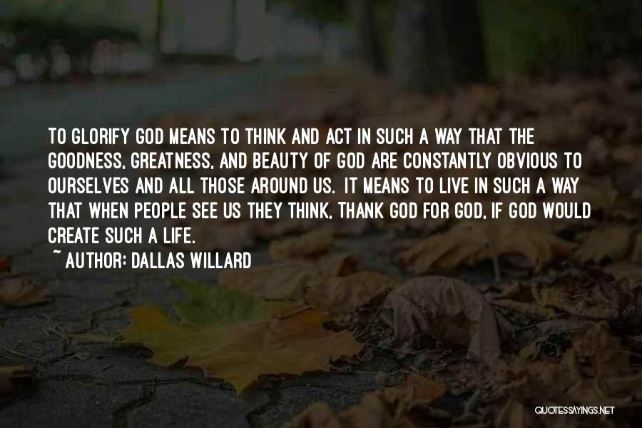 Dallas Willard Quotes: To Glorify God Means To Think And Act In Such A Way That The Goodness, Greatness, And Beauty Of God