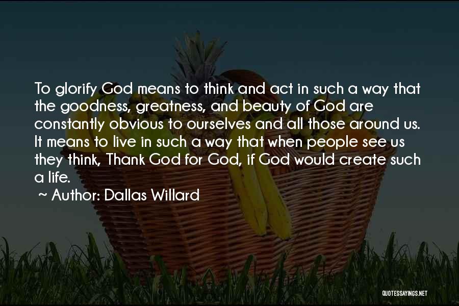 Dallas Willard Quotes: To Glorify God Means To Think And Act In Such A Way That The Goodness, Greatness, And Beauty Of God