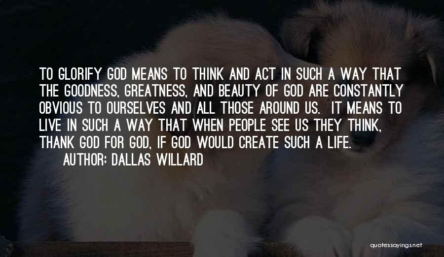 Dallas Willard Quotes: To Glorify God Means To Think And Act In Such A Way That The Goodness, Greatness, And Beauty Of God