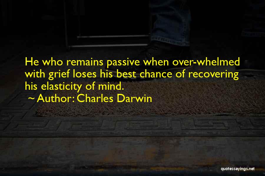 Charles Darwin Quotes: He Who Remains Passive When Over-whelmed With Grief Loses His Best Chance Of Recovering His Elasticity Of Mind.