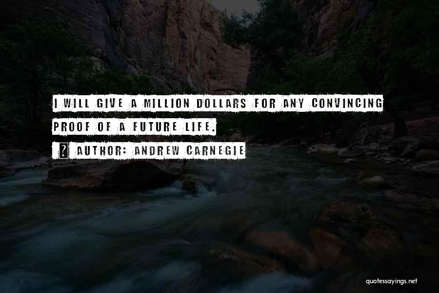 Andrew Carnegie Quotes: I Will Give A Million Dollars For Any Convincing Proof Of A Future Life.