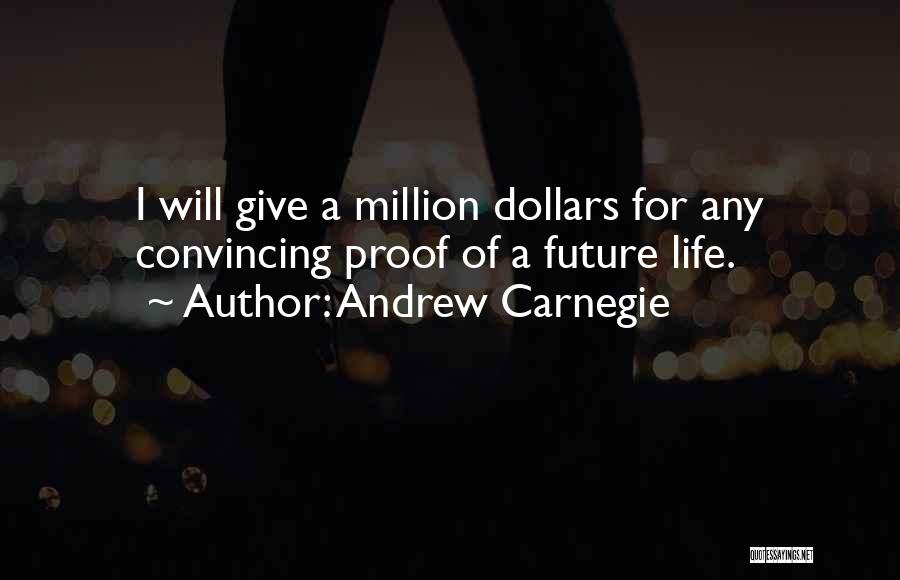 Andrew Carnegie Quotes: I Will Give A Million Dollars For Any Convincing Proof Of A Future Life.