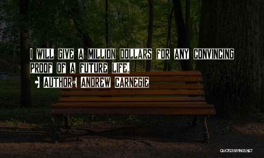 Andrew Carnegie Quotes: I Will Give A Million Dollars For Any Convincing Proof Of A Future Life.
