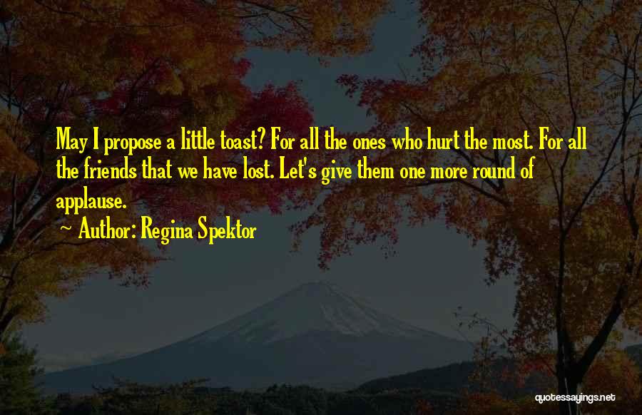 Regina Spektor Quotes: May I Propose A Little Toast? For All The Ones Who Hurt The Most. For All The Friends That We