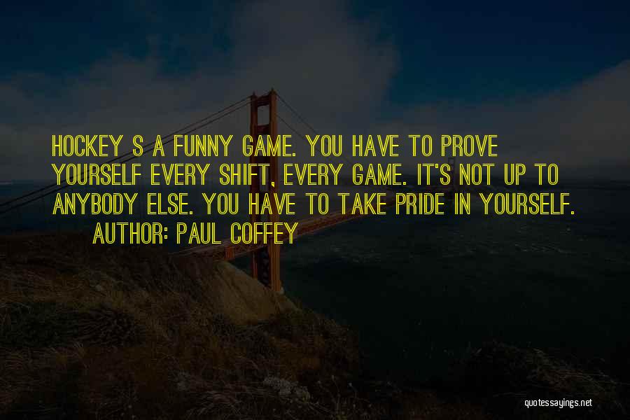 Paul Coffey Quotes: Hockey S A Funny Game. You Have To Prove Yourself Every Shift, Every Game. It's Not Up To Anybody Else.