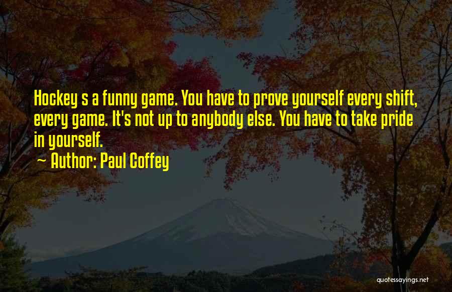 Paul Coffey Quotes: Hockey S A Funny Game. You Have To Prove Yourself Every Shift, Every Game. It's Not Up To Anybody Else.