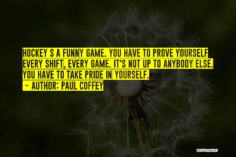 Paul Coffey Quotes: Hockey S A Funny Game. You Have To Prove Yourself Every Shift, Every Game. It's Not Up To Anybody Else.