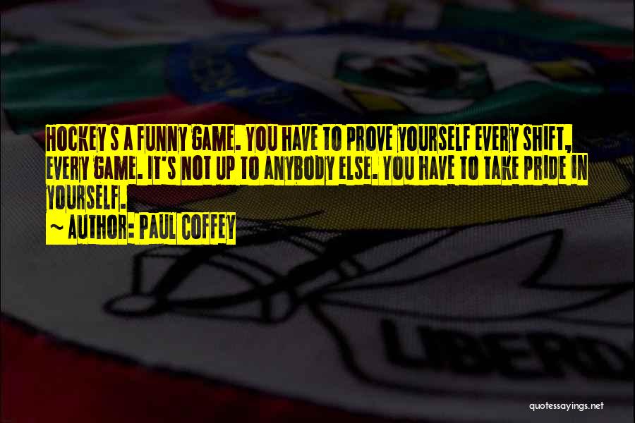 Paul Coffey Quotes: Hockey S A Funny Game. You Have To Prove Yourself Every Shift, Every Game. It's Not Up To Anybody Else.