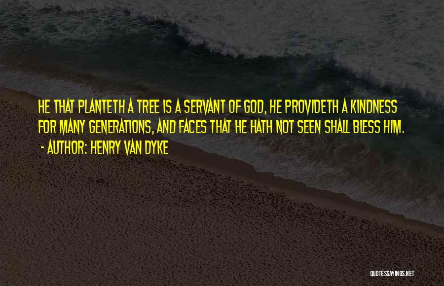 Henry Van Dyke Quotes: He That Planteth A Tree Is A Servant Of God, He Provideth A Kindness For Many Generations, And Faces That