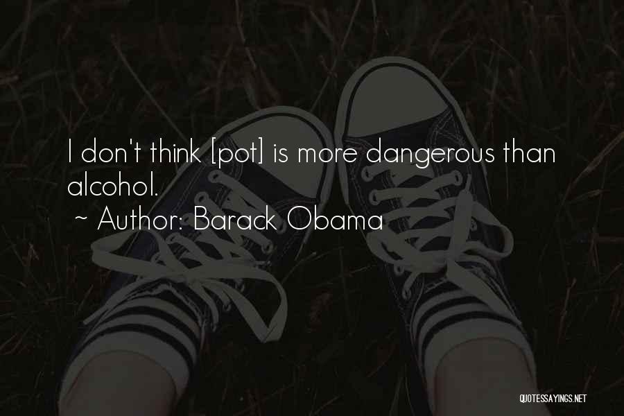 Barack Obama Quotes: I Don't Think [pot] Is More Dangerous Than Alcohol.