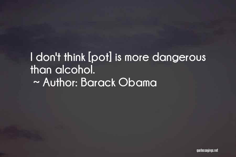 Barack Obama Quotes: I Don't Think [pot] Is More Dangerous Than Alcohol.