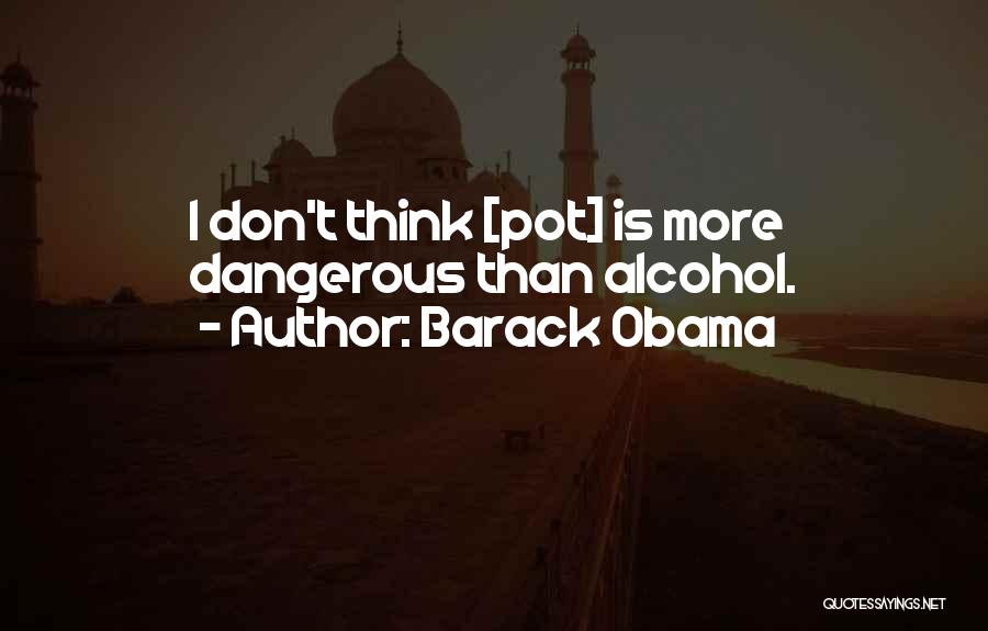 Barack Obama Quotes: I Don't Think [pot] Is More Dangerous Than Alcohol.