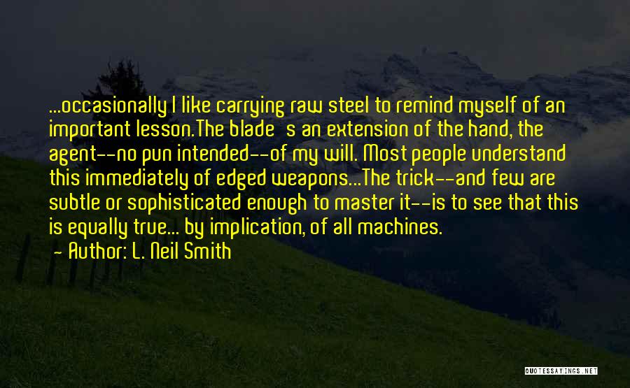 L. Neil Smith Quotes: ...occasionally I Like Carrying Raw Steel To Remind Myself Of An Important Lesson.the Blade's An Extension Of The Hand, The