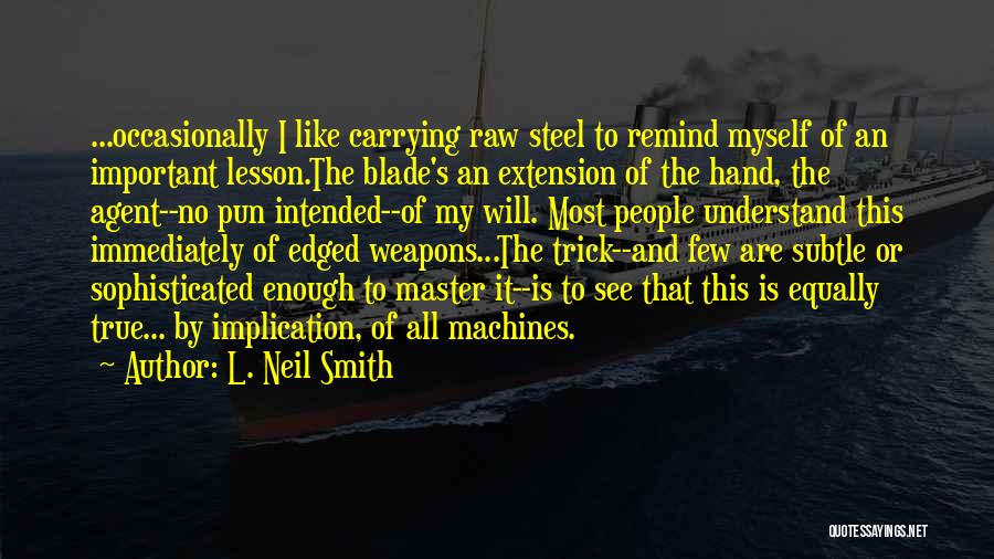 L. Neil Smith Quotes: ...occasionally I Like Carrying Raw Steel To Remind Myself Of An Important Lesson.the Blade's An Extension Of The Hand, The