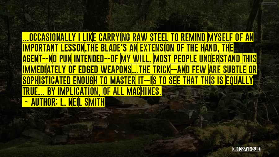 L. Neil Smith Quotes: ...occasionally I Like Carrying Raw Steel To Remind Myself Of An Important Lesson.the Blade's An Extension Of The Hand, The