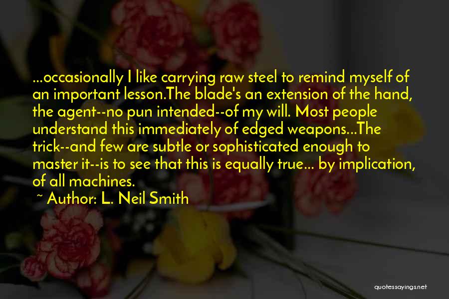 L. Neil Smith Quotes: ...occasionally I Like Carrying Raw Steel To Remind Myself Of An Important Lesson.the Blade's An Extension Of The Hand, The