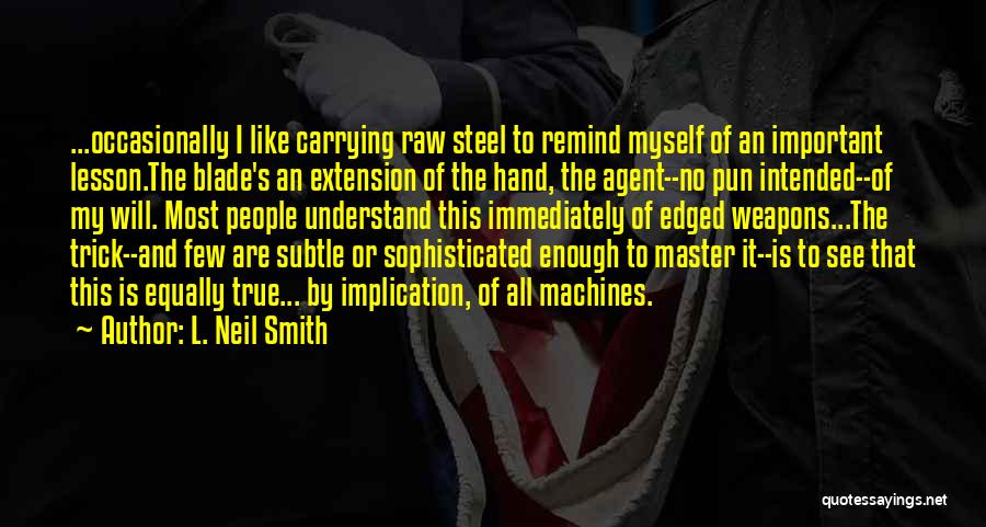 L. Neil Smith Quotes: ...occasionally I Like Carrying Raw Steel To Remind Myself Of An Important Lesson.the Blade's An Extension Of The Hand, The