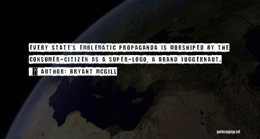 Bryant McGill Quotes: Every State's Emblematic Propaganda Is Worshiped By The Consumer-citizen As A Super-logo, A Brand Juggernaut.