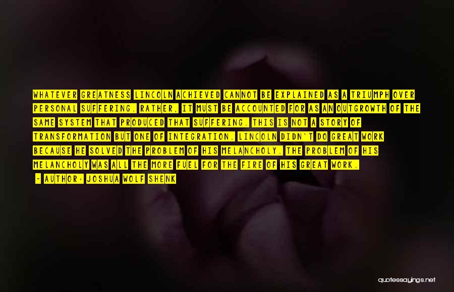 Joshua Wolf Shenk Quotes: Whatever Greatness Lincoln Achieved Cannot Be Explained As A Triumph Over Personal Suffering. Rather, It Must Be Accounted For As