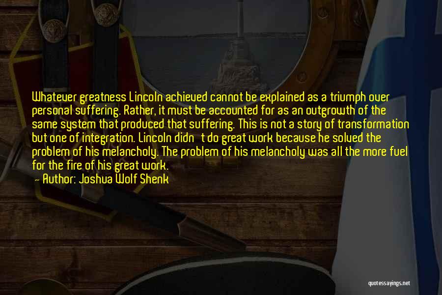 Joshua Wolf Shenk Quotes: Whatever Greatness Lincoln Achieved Cannot Be Explained As A Triumph Over Personal Suffering. Rather, It Must Be Accounted For As