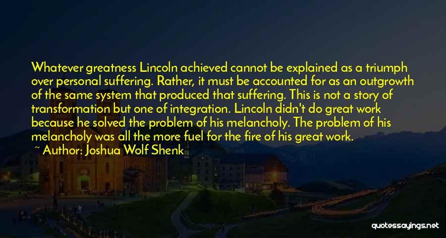 Joshua Wolf Shenk Quotes: Whatever Greatness Lincoln Achieved Cannot Be Explained As A Triumph Over Personal Suffering. Rather, It Must Be Accounted For As