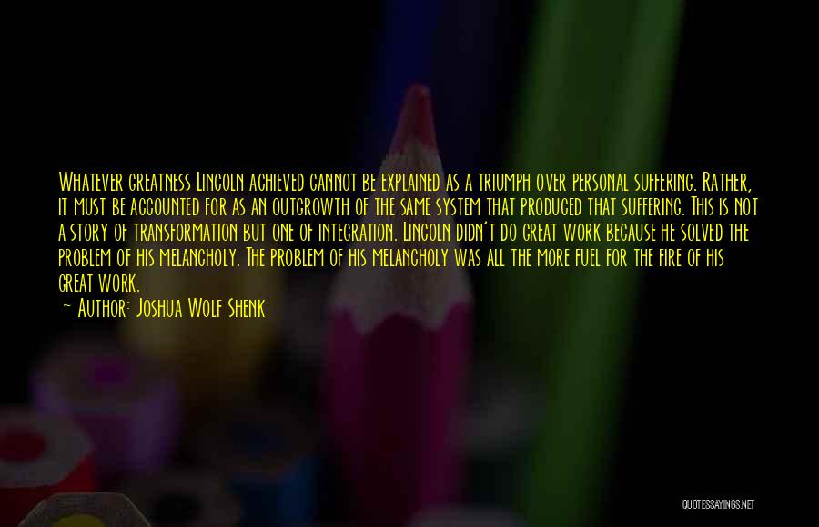 Joshua Wolf Shenk Quotes: Whatever Greatness Lincoln Achieved Cannot Be Explained As A Triumph Over Personal Suffering. Rather, It Must Be Accounted For As