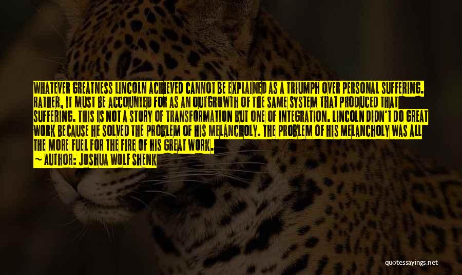 Joshua Wolf Shenk Quotes: Whatever Greatness Lincoln Achieved Cannot Be Explained As A Triumph Over Personal Suffering. Rather, It Must Be Accounted For As