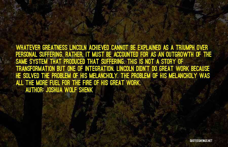 Joshua Wolf Shenk Quotes: Whatever Greatness Lincoln Achieved Cannot Be Explained As A Triumph Over Personal Suffering. Rather, It Must Be Accounted For As
