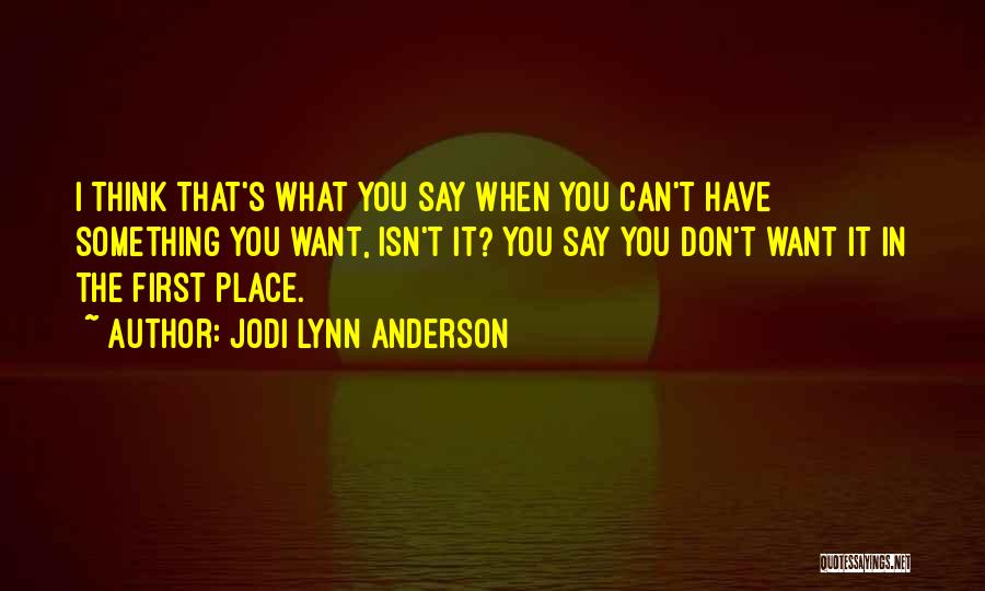 Jodi Lynn Anderson Quotes: I Think That's What You Say When You Can't Have Something You Want, Isn't It? You Say You Don't Want