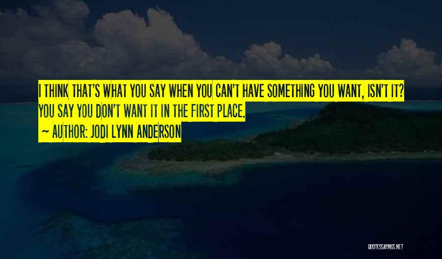 Jodi Lynn Anderson Quotes: I Think That's What You Say When You Can't Have Something You Want, Isn't It? You Say You Don't Want