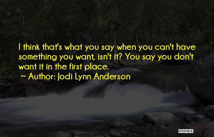 Jodi Lynn Anderson Quotes: I Think That's What You Say When You Can't Have Something You Want, Isn't It? You Say You Don't Want