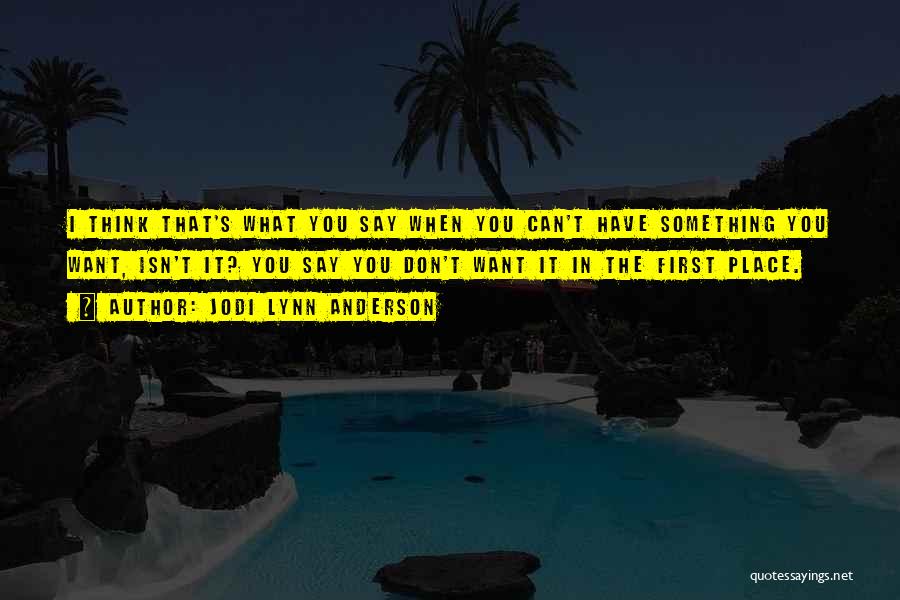 Jodi Lynn Anderson Quotes: I Think That's What You Say When You Can't Have Something You Want, Isn't It? You Say You Don't Want