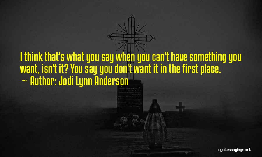 Jodi Lynn Anderson Quotes: I Think That's What You Say When You Can't Have Something You Want, Isn't It? You Say You Don't Want