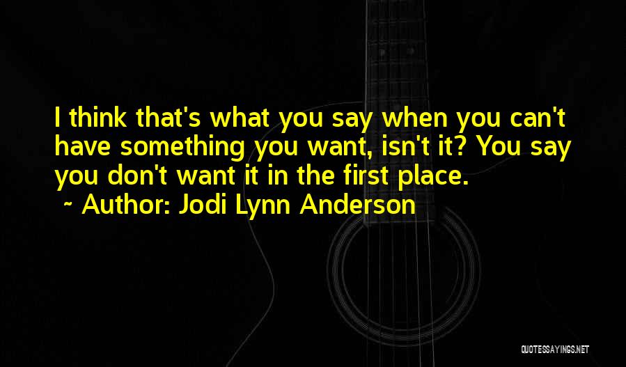 Jodi Lynn Anderson Quotes: I Think That's What You Say When You Can't Have Something You Want, Isn't It? You Say You Don't Want