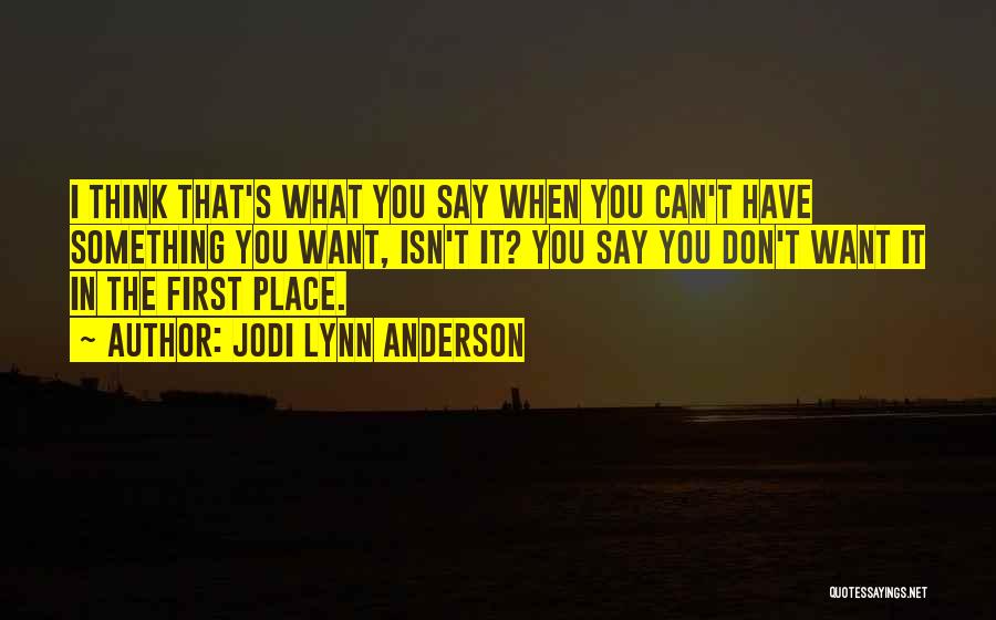 Jodi Lynn Anderson Quotes: I Think That's What You Say When You Can't Have Something You Want, Isn't It? You Say You Don't Want