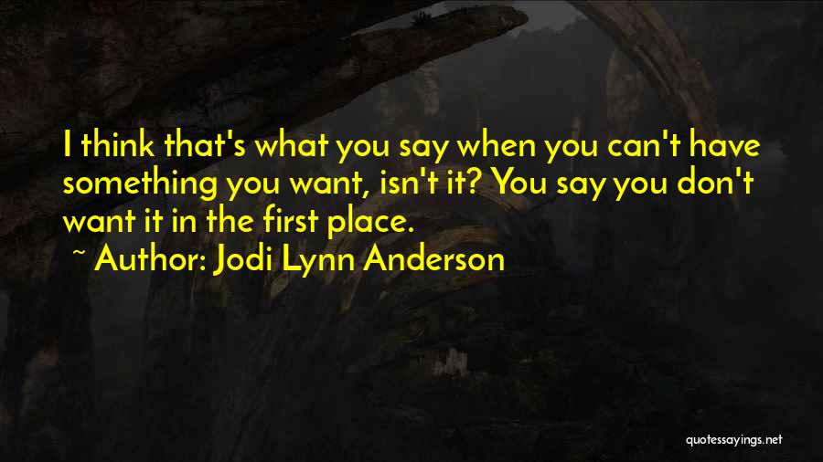 Jodi Lynn Anderson Quotes: I Think That's What You Say When You Can't Have Something You Want, Isn't It? You Say You Don't Want