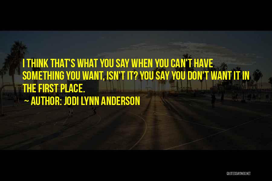 Jodi Lynn Anderson Quotes: I Think That's What You Say When You Can't Have Something You Want, Isn't It? You Say You Don't Want